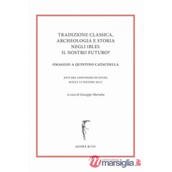 Tradizione classica, archeologia e storia negli Iblei: il nostro futuro? Omaggio a Quintino Cataudella. Atti del convegno di stu