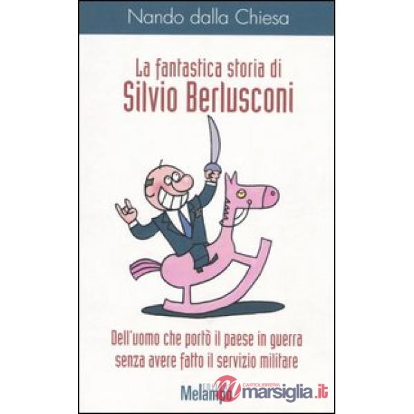 Fantastica storia di Silvio Berlusconi. Dell'uomo che portò il paese in guerra senza avere fatto il servizio militare (La)