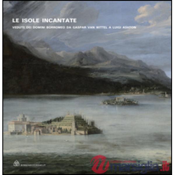 Isole incantate. Vedute dei domini Borromeo da Gaspar van Wittel a Luigi Ashton. Ediz. illustrata (Le)