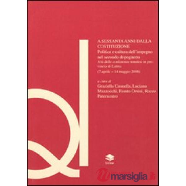 A sessanta anni dalla Costituzione. Politica e cultura dell'impegno nel secondo dopoguerra. Atti del Convegno (Latina, 7 aprile-