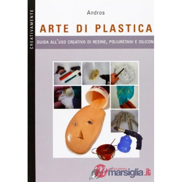 Arte di plastica. Guida all'uso creativo di resine, poliuretani e siliconi. Ediz. illustrata