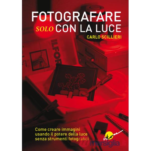 Fotografare solo con la luce. Come creare immagini usando il potere della luce senza strumenti fotografici. Ediz. illustrata
