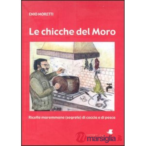 Chicche del Moro. Ricette maremmane (segrete) di caccia e di pesca (Le)
