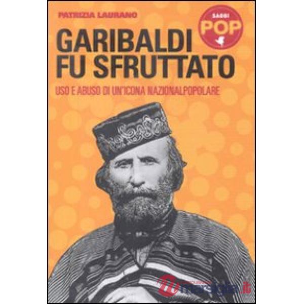 Garibaldi fu sfruttato. Uso e abuso di un'icona nazionalpopolare