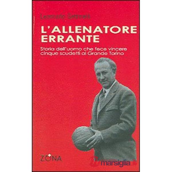 Allenatore errante. Storia dell'uomo che fece vincere cinque scudetti al Grande Torino (L')