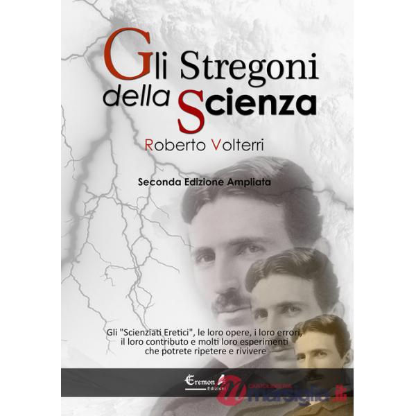 Stregoni della scienza. Gli «scienziati eretici», le loro opere, i loro errori, il loro contributo e molti loro esperimenti... c