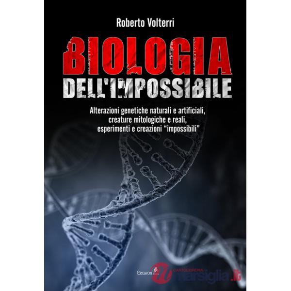 Biologia dell'impossibile. Alterazioni genetiche naturali e artificiali, creature mitologiche e reali, esperimenti e creazioni i