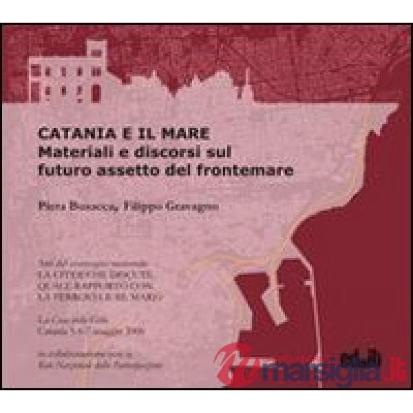 Catania e il mare. Materiali e discorsi sul futuro. Assetto del frontemare. Con 