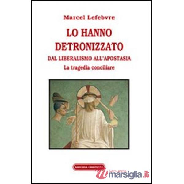 Lo hanno detronizzato. Dal liberalismo all'apostasia. La tragedia conciliare