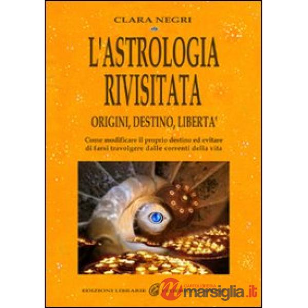 Astrologia rivisitata. Origini, destino, libertà. Come modificare il proprio destino ed evitare di farsi travolgere dalle corren