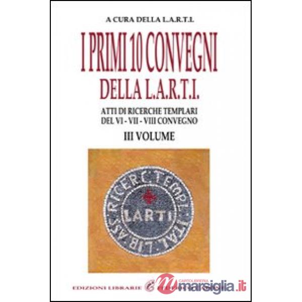 Primi dieci Convegni della L.A.R.T.I. Atti di ricerche templari del 6°, 7° e 8° Convegno (I). Vol. 3