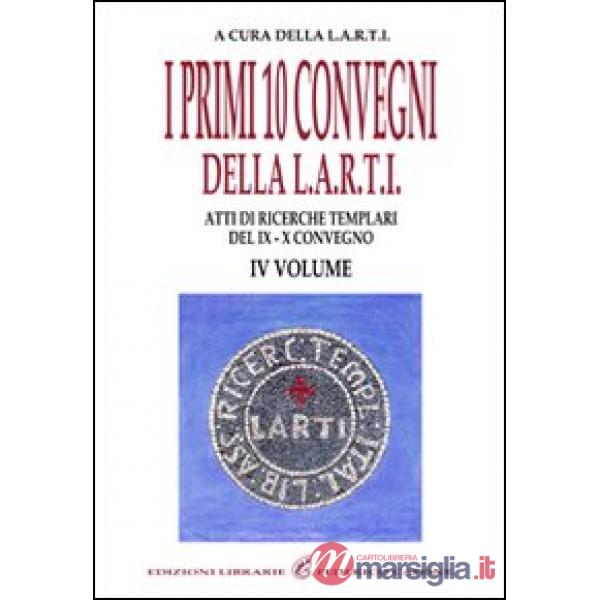 Primi dieci Convegni della L.A.R.T.I. Atti di ricerche templari del 9° e 10° Convegno (I). Vol. 4