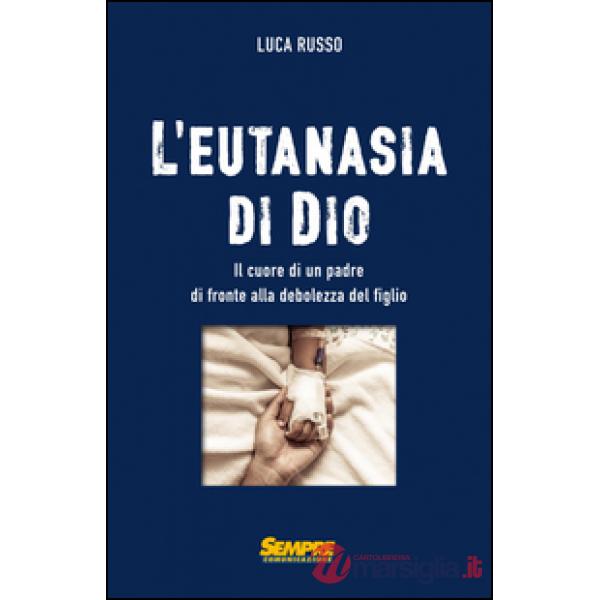 Eutanasia di Dio. Il cuore di un padre di fronte alla debolezza del figlio (L')