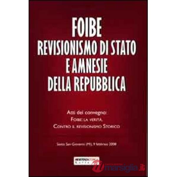 Foibe revisionismo di Stato e amnesie della Repubblica. Atti del convegno «Foibe la verità: contro il revisionismo storico»