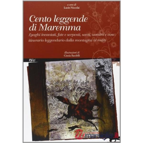 Cento leggende di Maremma. Luoghi incantati, fate e serpenti, santi, uomini e cose. Itinerario leggendario dalla mondagna al mar