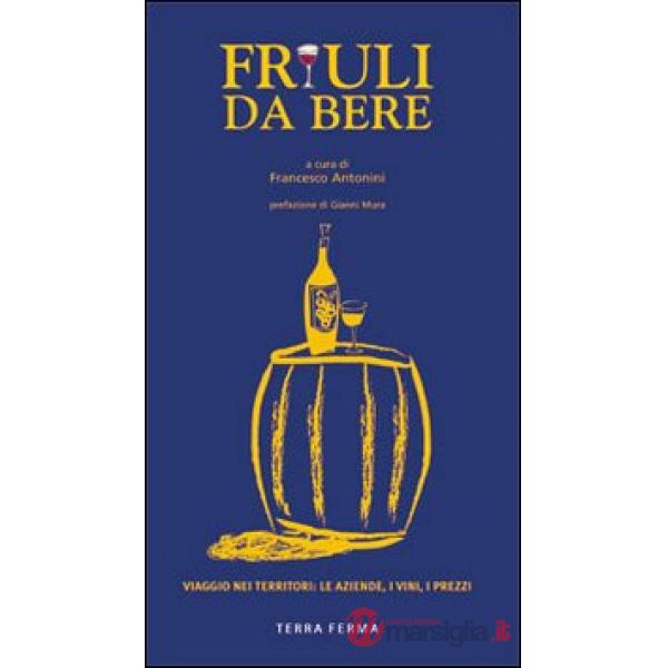 Friuli da bere. Viaggio nei territori: le aziende, i vini, i prezzi. Ediz. illustrata
