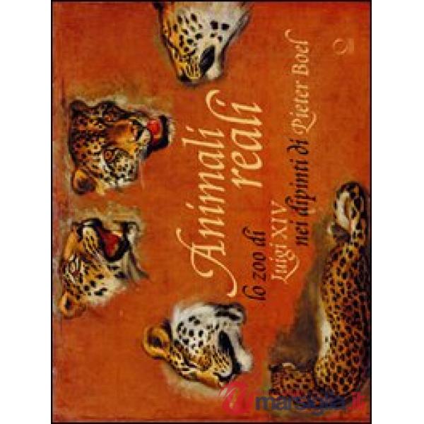 Animali reali. Lo zoo di Luigi XIV nei dipinti di Pieter Boel. Ediz. illustrata