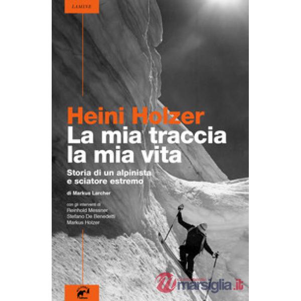 Heini Holzer. La mia traccia, la mia vita. Storia di un alpinista e sciatore estremo