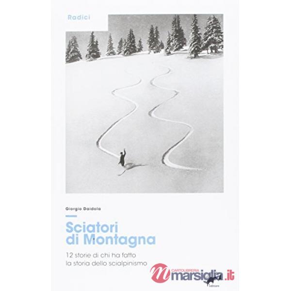 Sciatori di montagna. 12 storie di chi ha fatto la storia dello scialpinismo