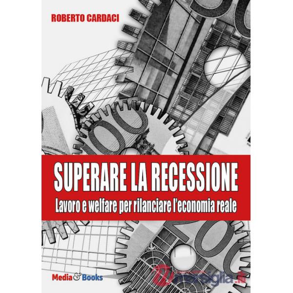 Superare la recessione. Lavoro e welfare per rilanciare l'economia reale