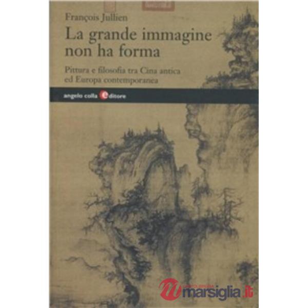Grande immagine non ha forma. Pittura e filosofia tra Cina antica ed Europa contemporanea (La)