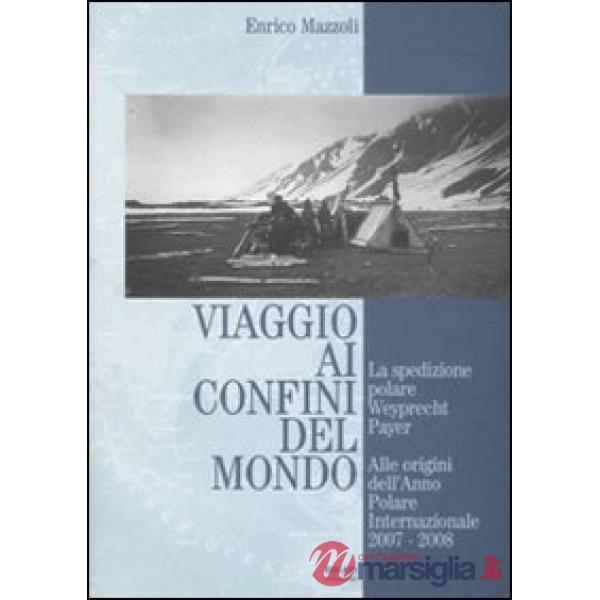 Viaggio ai confini del mondo. La spedizione polare Weyprecht-Payer. Alle origini dell'anno polare internazionale 2007-2008