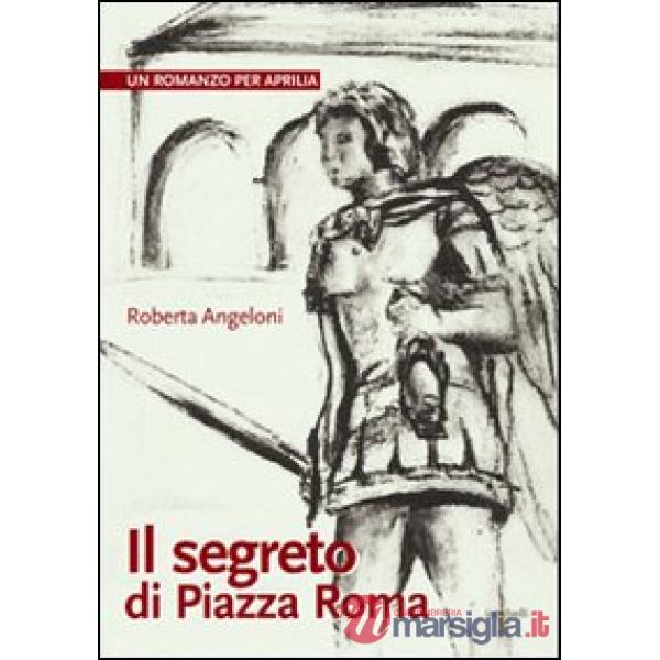 Segreto di Piazza Roma. Un romanzo per Aprilia (Il)