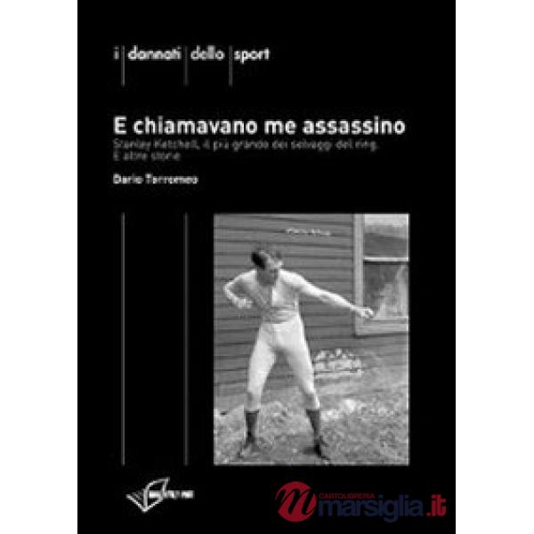 E chiamavano me assassino. Stanley Ketchel, il più grande dei selvaggi del ring e altre storie