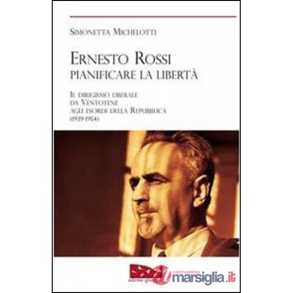 Ernesto Rossi. Pianificare la libertà. Il dirigismo liberale da Ventotene agli esordi della Repubblica. 1939-1954