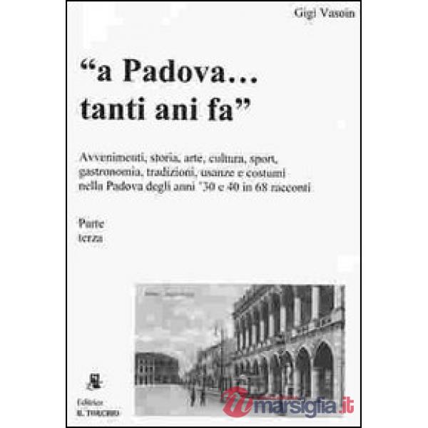 A Padova... tanti anni fa (parte terza). Avvenimenti, storia, arte, cultura, gastronomia, sport... usanze e costumi nella Padova