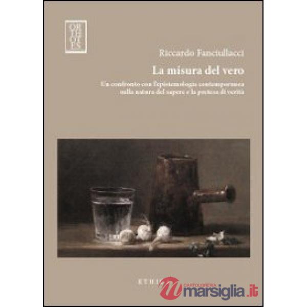 Misura del vero. Un confronto con l'epistemologia contemporanea sulla natura del sapere e la pretesa di verità (La)