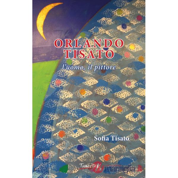 Orlando Tisato. L'uomo, il pittore