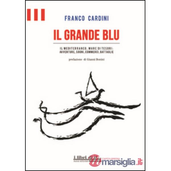 Grande blu. Il Mediterraneo, mare di tesori. Avventure, sogni, commerci, battagl