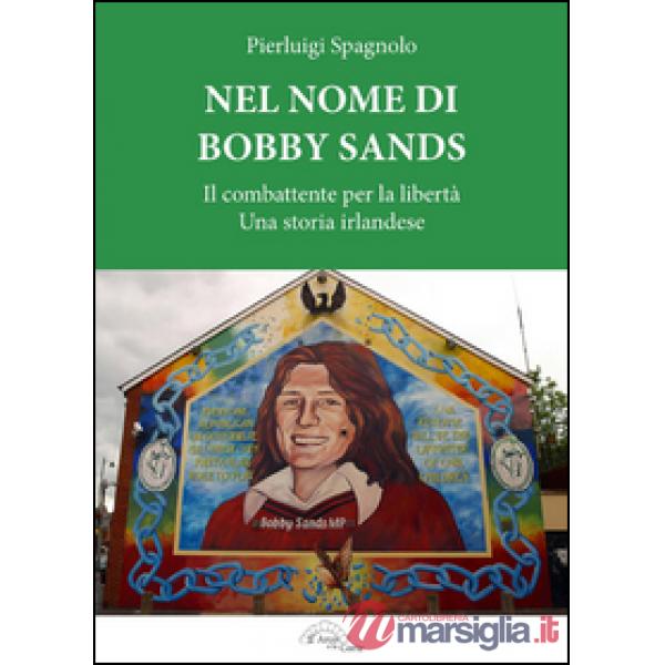 Nel nome di Bobby Sands. Il combattente per la libertà. Una storia irlandese