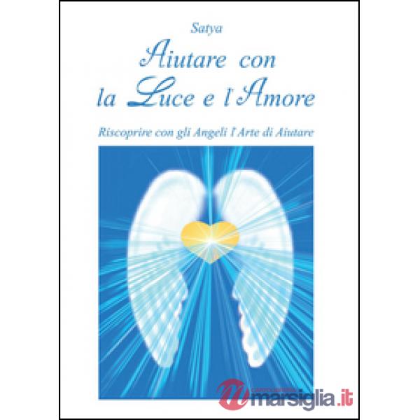 Aiutare con la luce e l'amore. Riscoprire con gli angeli l'arte di aiutare