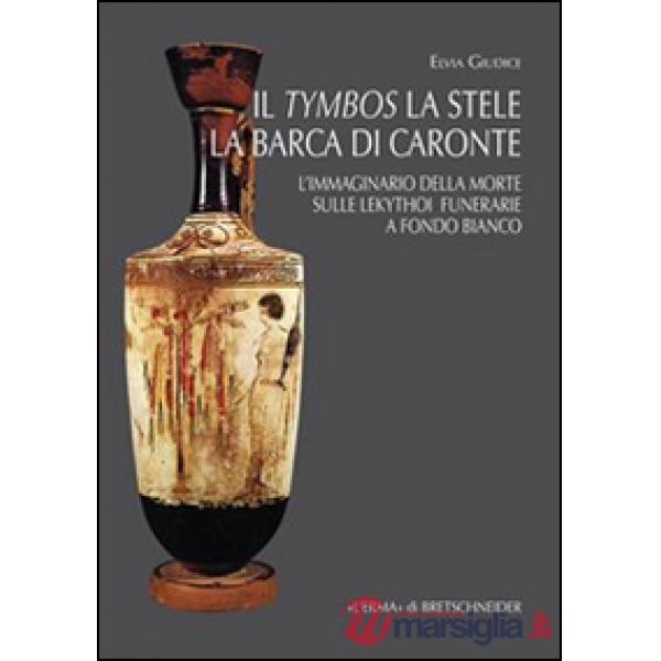 Tymbos, la stele e la barca di Caronte. L'immaginario della morte sulle lekythoi funerarie a fondo bianco (Il)
