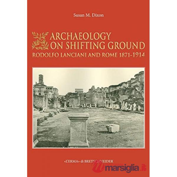 Archaeology on shifting ground: Rodolfo Lanciani and Rome. 1871-1914