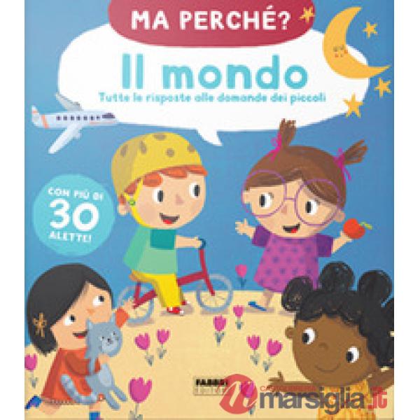Mondo. Tutte le risposte alle domande dei piccoli. Ma perché? Ediz. a colori (Il)