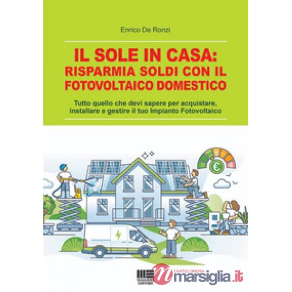 Il sole in casa: risparmia soldi con il fotovoltaico domestico. Tutto quello che devi sapere per acquistare, installare e gestir