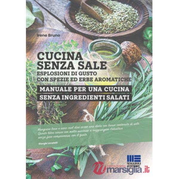 Cucina senza sale. Esplosioni di gusto con spezie ed erbe aromatiche. Manuale per una cucina senza ingredienti salati