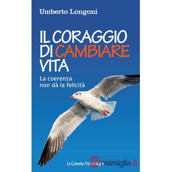 Coraggio di cambiare vita. La coerenza non dà la felicità (Il)