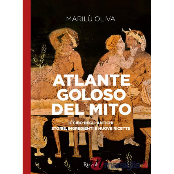 Atlante goloso del mito. Il cibo degli antichi: storie, ingredienti e nuove ricette. Ediz. illustrata