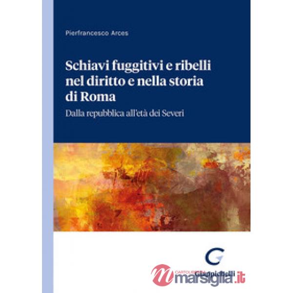 Schiavi fuggitivi e ribelli nel diritto e nella storia di Roma. Dalla repubblica all'età dei Severi