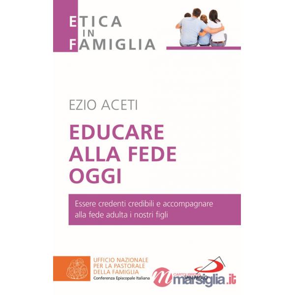 Educare alla fede oggi. Essere credenti credibili e accompagnare alla fede adulta i nostri figli