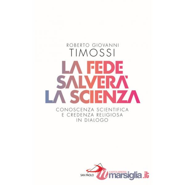 Fede salverà la scienza. Conoscenza scientifica e credenza religiosa in dialogo (La)