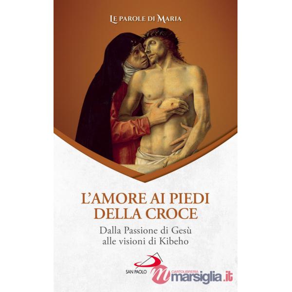 Amore ai piedi della croce. Dalla Passione di Gesù alle visioni di Kibeho (L')