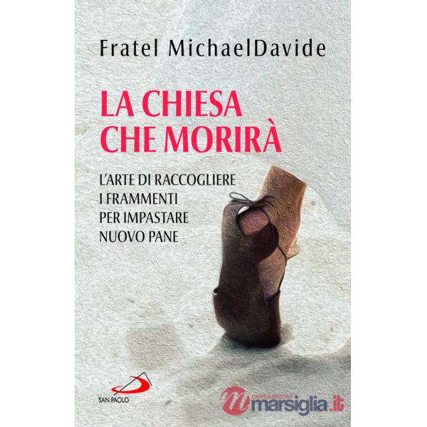 Chiesa che morirà. L'arte di raccogliere i frammenti per impastare nuovo pane (La)