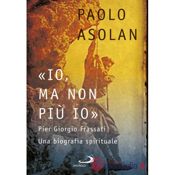 «Io, ma non più io». Pier Giorgio Frassati. Una biografia spirituale