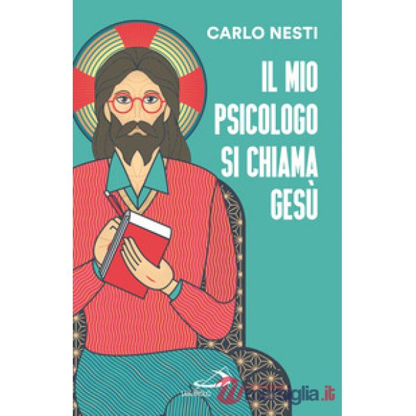 Mio psicologo si chiama Gesù. La Parola di Gesù nella Sacra Scrittura insegna una via in grado di renderci più sereni (Il)