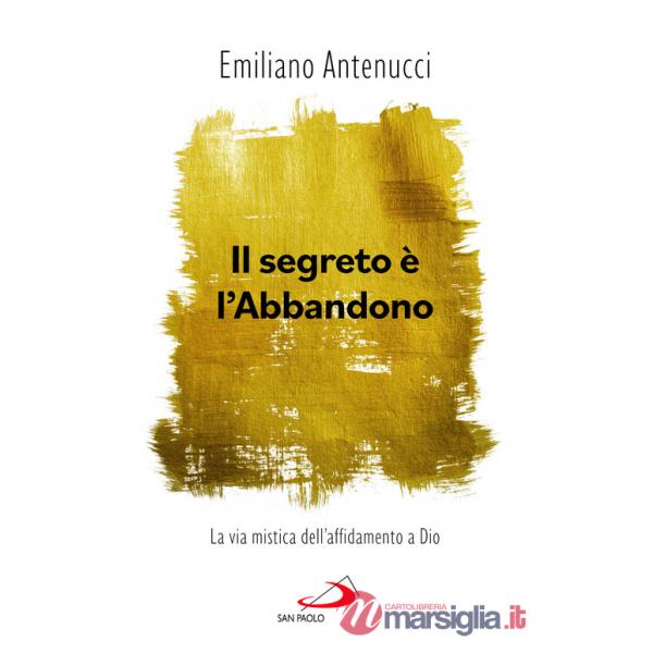 Segreto è l'abbandono. La via mistica dell'affidamento a Dio (Il)